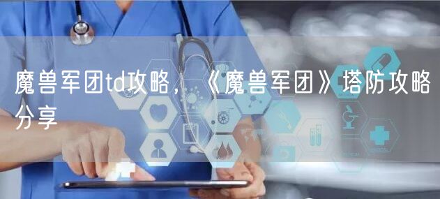魔兽军团td攻略，《魔兽军团》塔防攻略分享