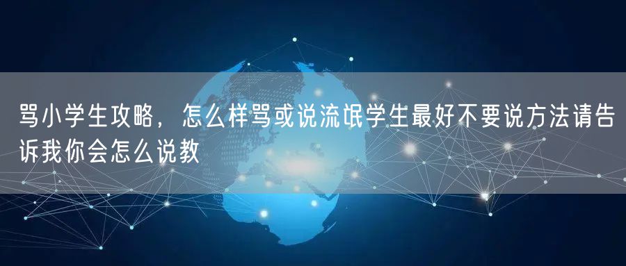 骂小学生攻略，怎么样骂或说流氓学生最好不要说方法请告诉我你会怎么说教