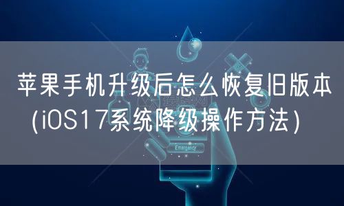 苹果手机升级后怎么恢复旧版本（iOS17系统降级操作方法）