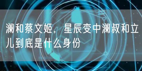 澜和蔡文姬，星辰变中澜叔和立儿到底是什么身份