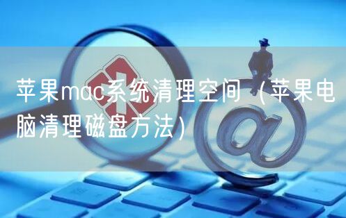 苹果mac系统清理空间（苹果电脑清理磁盘方法）
