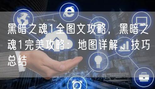 黑暗之魂1全图文攻略，黑暗之魂1完美攻略：地图详解、技巧总结