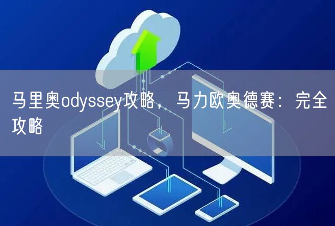 马里奥odyssey攻略，马力欧奥德赛：完全攻略