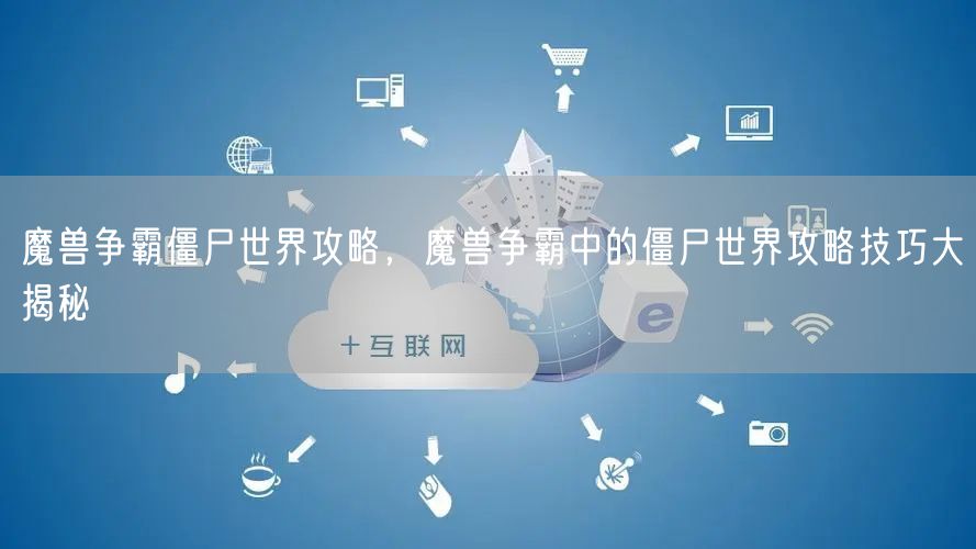 魔兽争霸僵尸世界攻略，魔兽争霸中的僵尸世界攻略技巧大揭秘