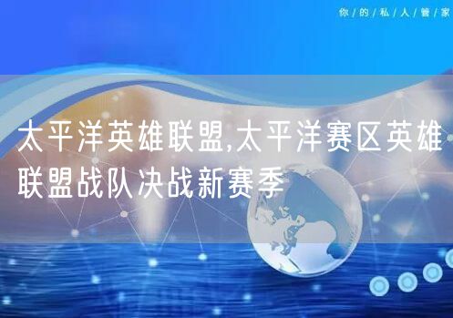 太平洋英雄联盟,太平洋赛区英雄联盟战队决战新赛季