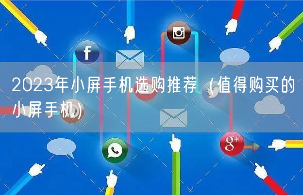 2023年小屏手机选购推荐（值得购买的小屏手机）