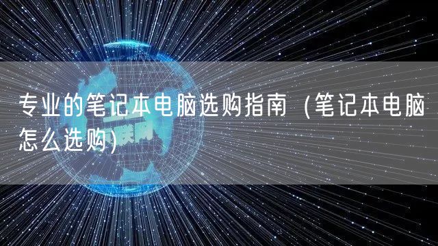专业的笔记本电脑选购指南（笔记本电脑怎么选购）