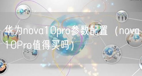华为nova10pro参数配置（nova10Pro值得买吗）