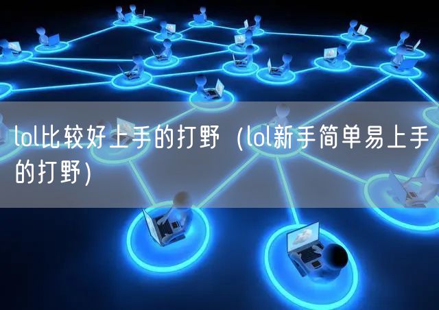 lol比较好上手的打野（lol新手简单易上手的打野）