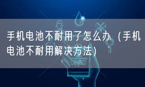 手机电池不耐用了怎么办（手机电池不耐用解决方法）