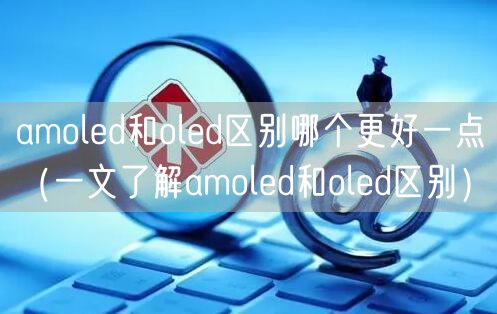 amoled和oled区别哪个更好一点（一文了解amoled和oled区别）