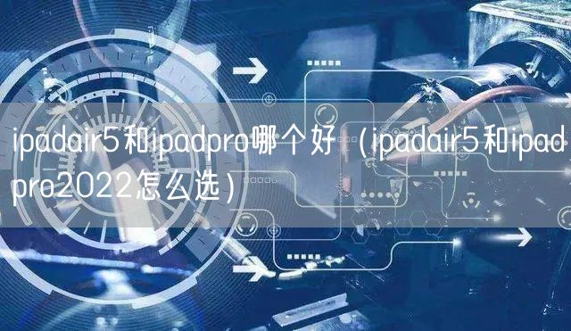 ipadair5和ipadpro哪个好（ipadair5和ipadpro2022怎么选）