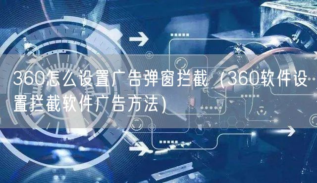 360怎么设置广告弹窗拦截（360软件设置拦截软件广告方法）