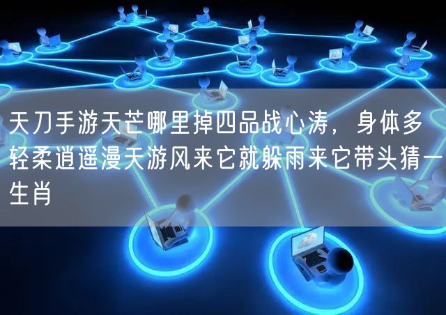 天刀手游天芒哪里掉四品战心涛，身体多轻柔逍遥漫天游风来它就躲雨来它带头猜一生肖