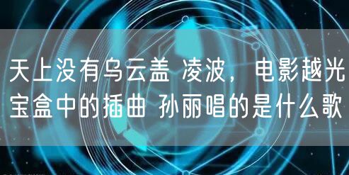 天上没有乌云盖 凌波，电影越光宝盒中的插曲 孙丽唱的是什么歌