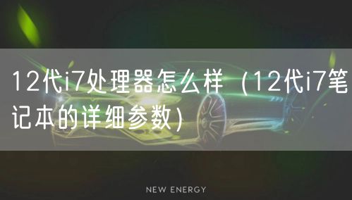 12代i7处理器怎么样（12代i7笔记本的详细参数）