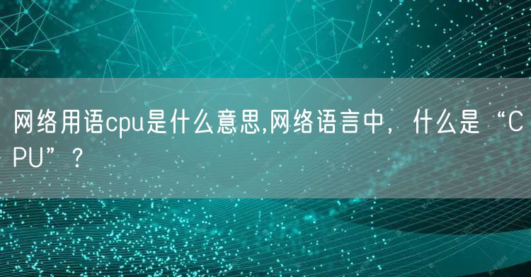 网络用语cpu是什么意思,网络语言中，什么是“CPU”？