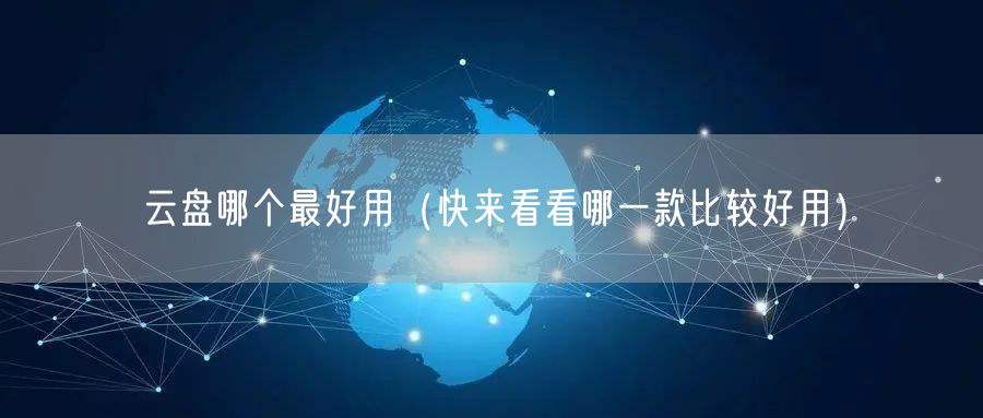 云盘哪个最好用（快来看看哪一款比较好用）