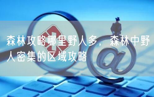 森林攻略哪里野人多，森林中野人密集的区域攻略