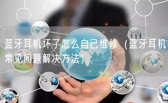 蓝牙耳机坏了怎么自己维修（蓝牙耳机常见问题解决方法）