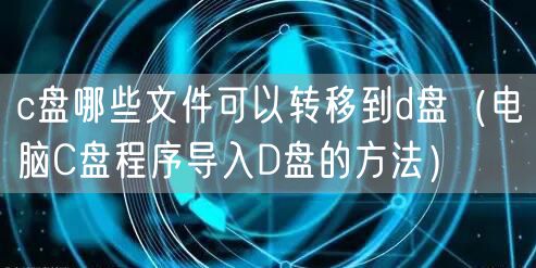 c盘哪些文件可以转移到d盘（电脑C盘程序导入D盘的方法）