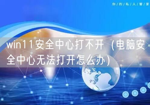 win11安全中心打不开（电脑安全中心无法打开怎么办）