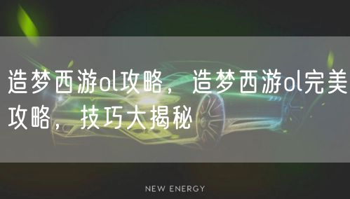 造梦西游ol攻略，造梦西游ol完美攻略，技巧大揭秘