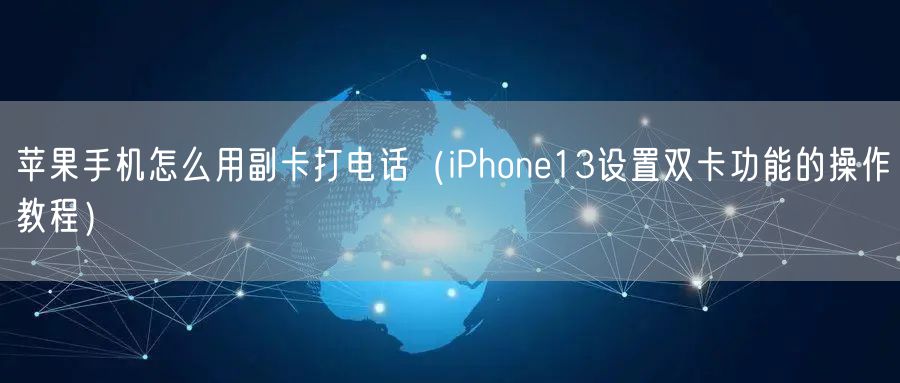 苹果手机怎么用副卡打电话（iPhone13设置双卡功能的操作教程）