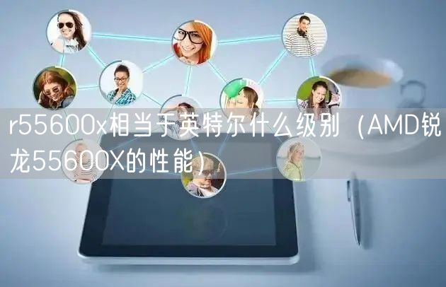 r55600x相当于英特尔什么级别（AMD锐龙55600X的性能）