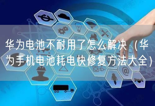 华为电池不耐用了怎么解决（华为手机电池耗电快修复方法大全）
