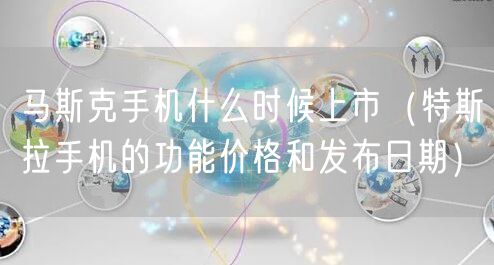 马斯克手机什么时候上市（特斯拉手机的功能价格和发布日期）