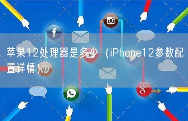 苹果12处理器是多少（iPhone12参数配置详情）