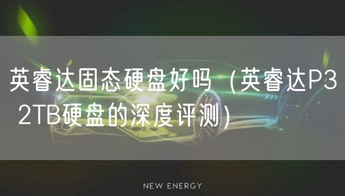 英睿达固态硬盘好吗（英睿达P3 2TB硬盘的深度评测）