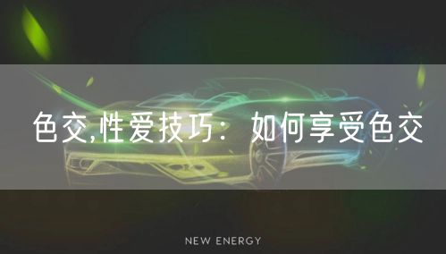 色交,性爱技巧：如何享受色交