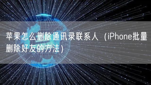 苹果怎么删除通讯录联系人（iPhone批量删除好友的方法）