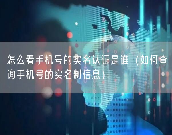 怎么看手机号的实名认证是谁（如何查询手机号的实名制信息）