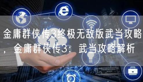 金庸群侠传3终极无敌版武当攻略，金庸群侠传3：武当攻略解析