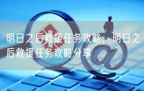 明日之后救援任务攻略，明日之后救援任务攻略分享