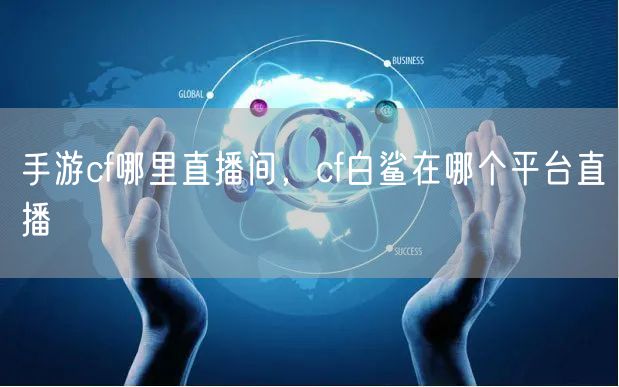 手游cf哪里直播间，cf白鲨在哪个平台直播