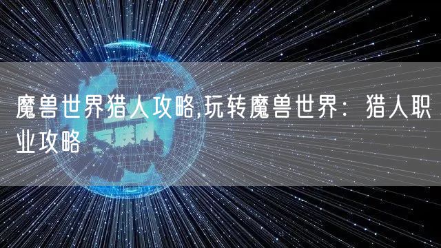 魔兽世界猎人攻略,玩转魔兽世界：猎人职业攻略