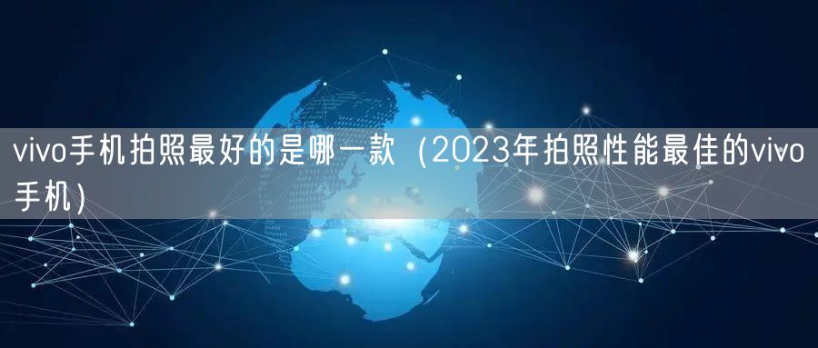 vivo手机拍照最好的是哪一款（2023年拍照性能最佳的vivo手机）