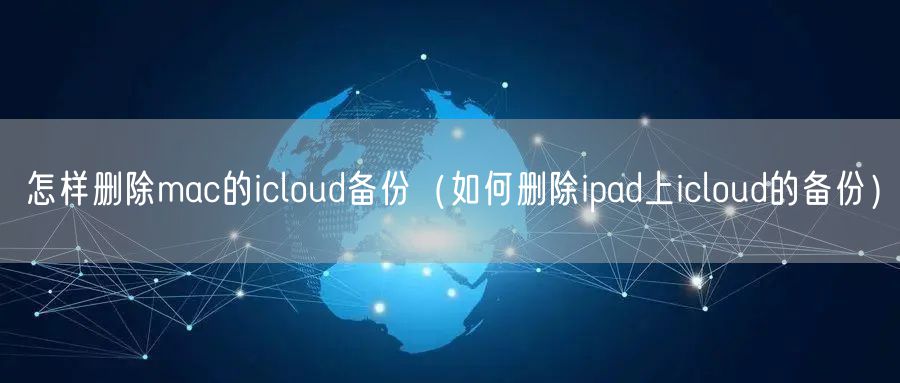 怎样删除mac的icloud备份（如何删除ipad上icloud的备份）