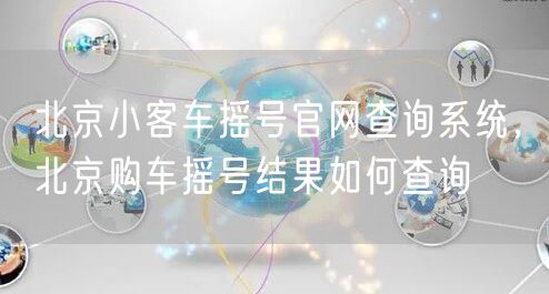 北京小客车摇号官网查询系统，北京购车摇号结果如何查询