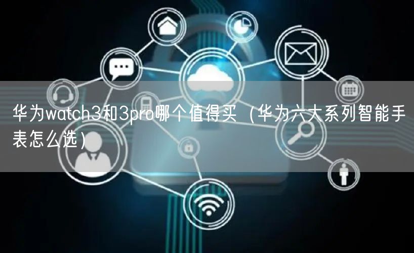 华为watch3和3pro哪个值得买（华为六大系列智能手表怎么选）