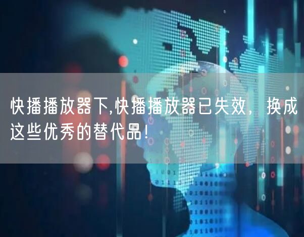 快播播放器下,快播播放器已失效，换成这些优秀的替代品！