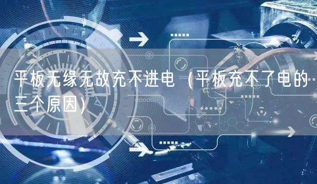 平板无缘无故充不进电（平板充不了电的三个原因）