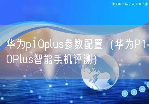 华为p10plus参数配置（华为P10Plus智能手机评测）