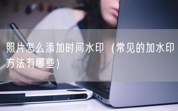 照片怎么添加时间水印（常见的加水印方法有哪些）