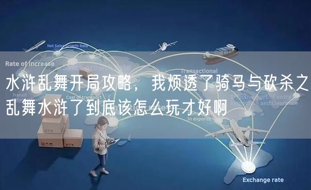 水浒乱舞开局攻略，我烦透了骑马与砍杀之乱舞水浒了到底该怎么玩才好啊