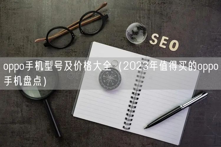oppo手机型号及价格大全（2023年值得买的oppo手机盘点）